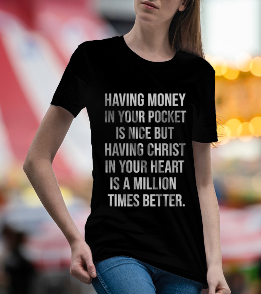 Having Money In Your Pocket Is Nice But Having Christ In Your Heart Is A Million Times Better T-Shirt