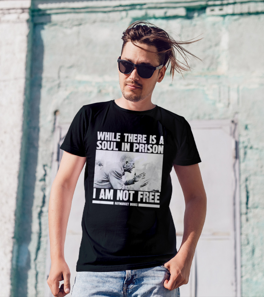While There Is A Soul In Prison I Am Not Free Haymarket Books Political Activism Statement T-Shirt