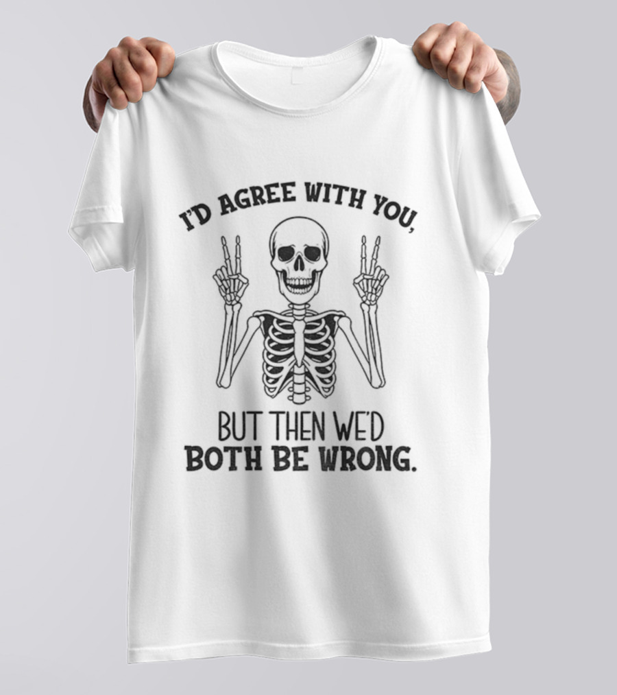 I'd Agree With You Skeleton Peace Hands Both Be Wrong T-Shirt