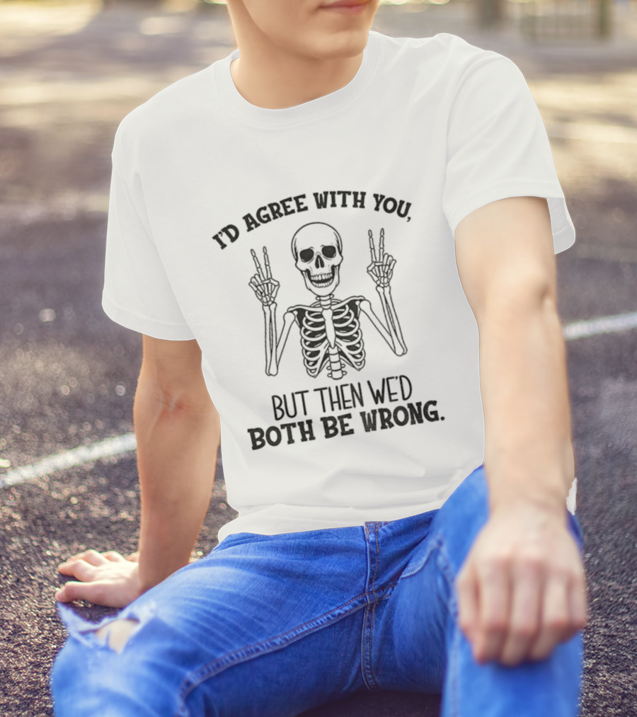 I'd Agree With You Skeleton Peace Hands Both Be Wrong T-Shirt