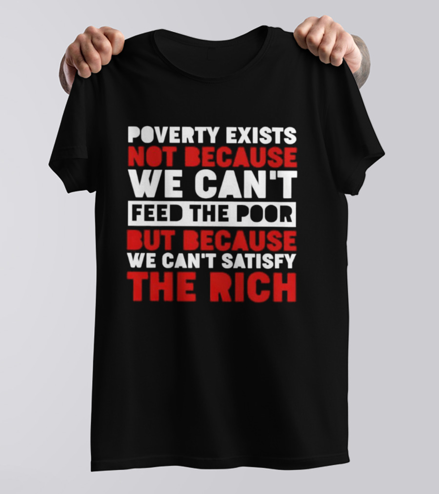 Poverty Exists Not Because We Can't Feed The Poor But Because We Can't Satisfy The Rich T-Shirt