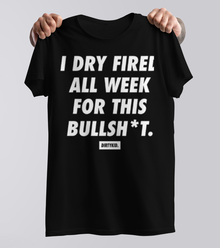 I Dry Fired All Week For This Bullshit T-Shirt