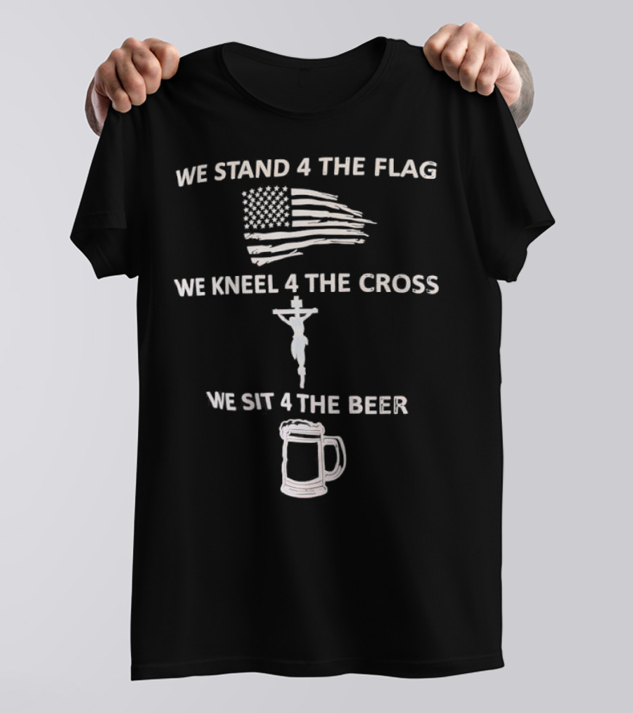 We Stand 4 The Flag Kneel 4 The Cross Sit 4 The Beer Flag Cross Beer T-Shirt