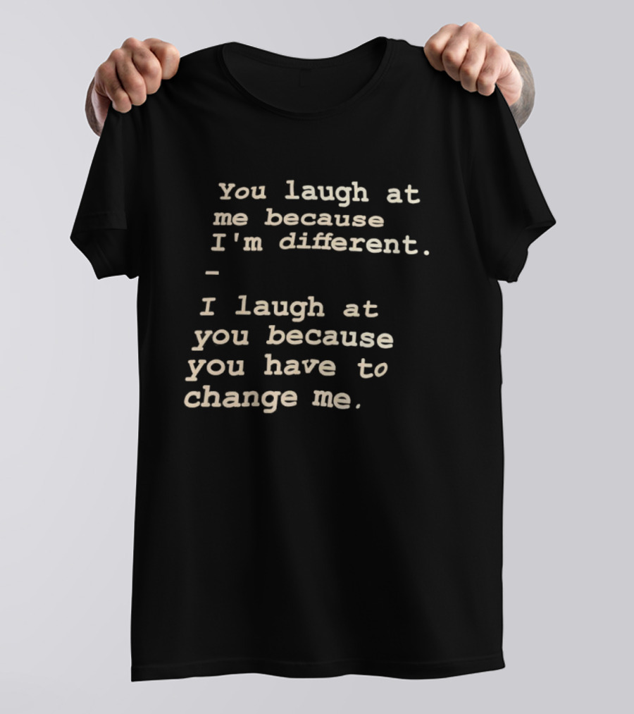 You Laugh At Me Because I'm Different I Laugh At You Because You Have To Change Me T-Shirt