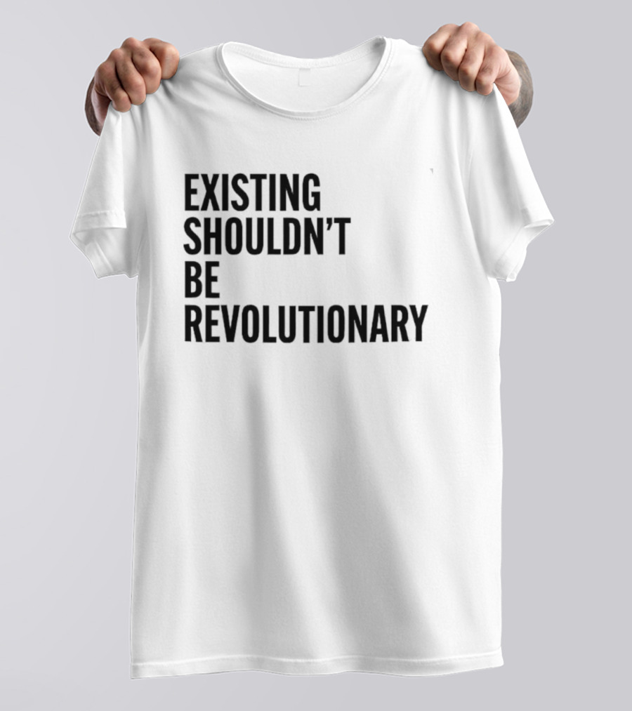 EXISTING SHOULDN’T BE REVOLUTIONARY T-Shirt