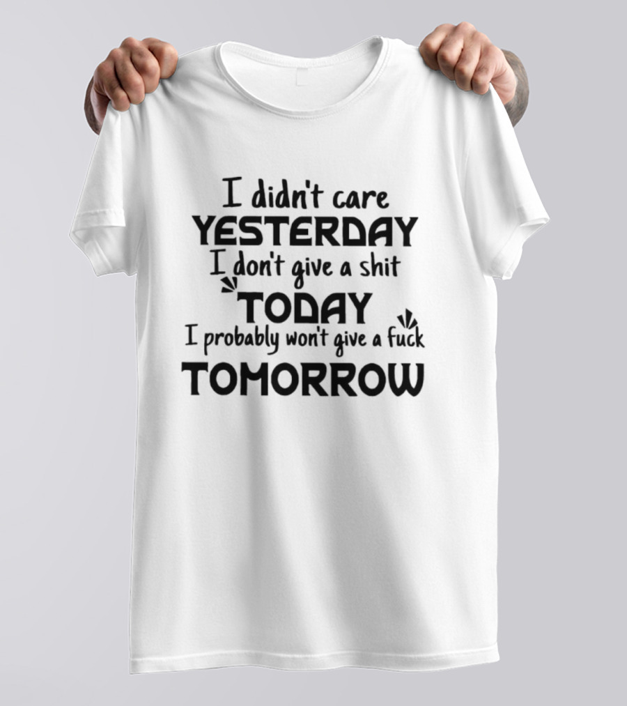 I Didn't Care Yesterday Don't Give A Shit Today Probably Won't Give A Fuck Tomorrow T-Shirt