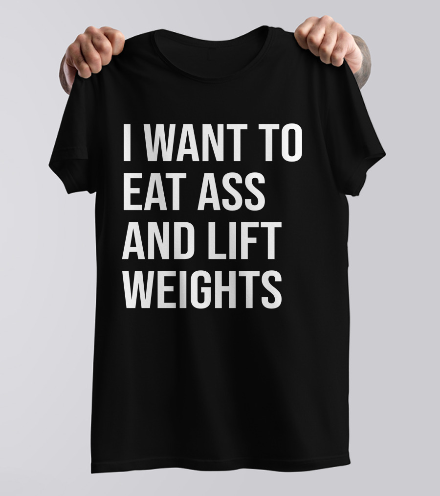 I Want To Eat Ass And Lift Weights Tylersan Fitness Motivation T-Shirt