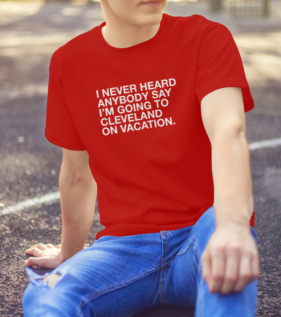 I Never Heard Anybody Say I'm Going To Cleveland On Vacation T-Shirt