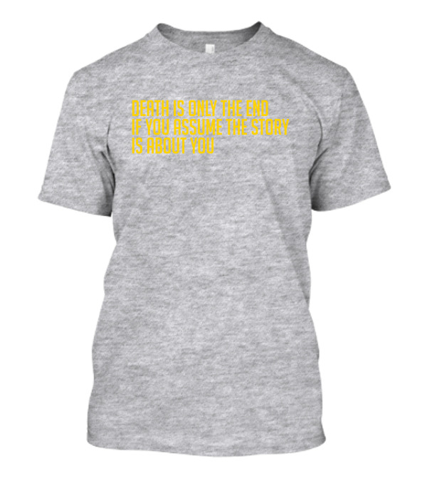 Death Is Only The End If You Assume The Story Is About You T-Shirt