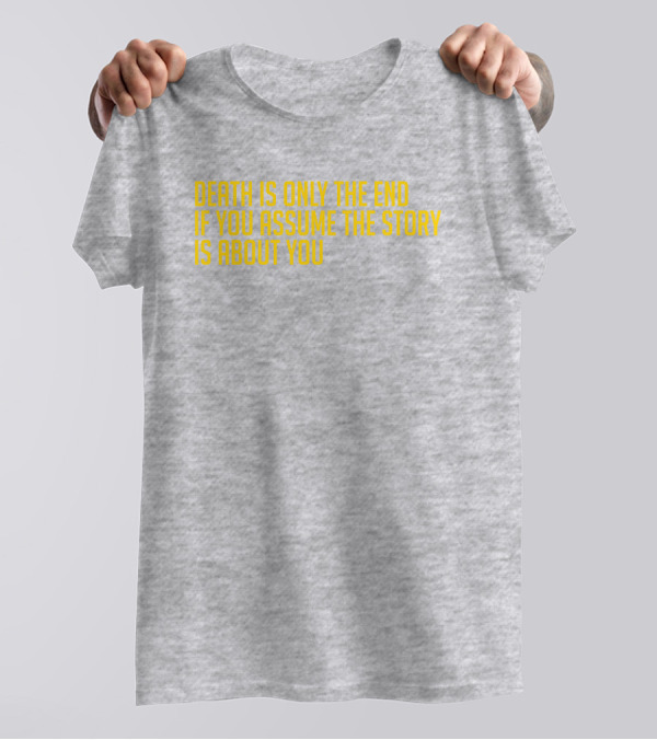 Death Is Only The End If You Assume The Story Is About You T-Shirt