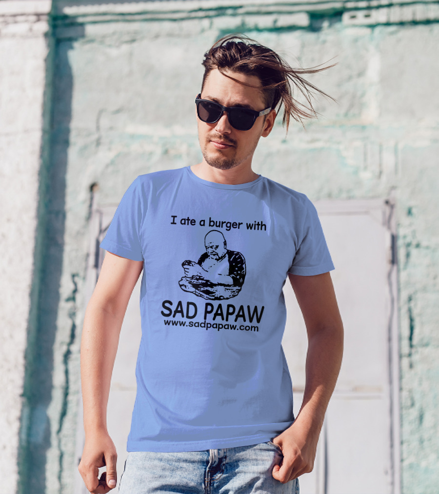 I Ate A Burger With Sad Papaw Www.sadpapaw.com T-Shirt