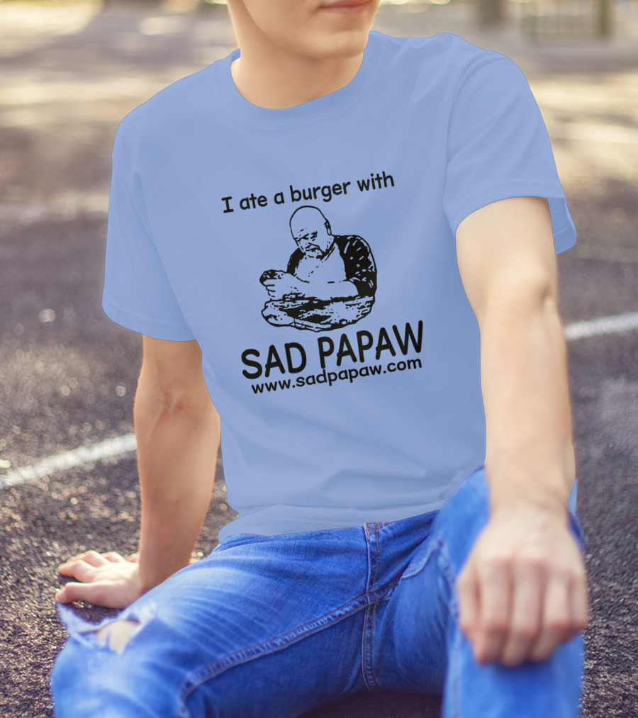 I Ate A Burger With Sad Papaw Www.sadpapaw.com T-Shirt