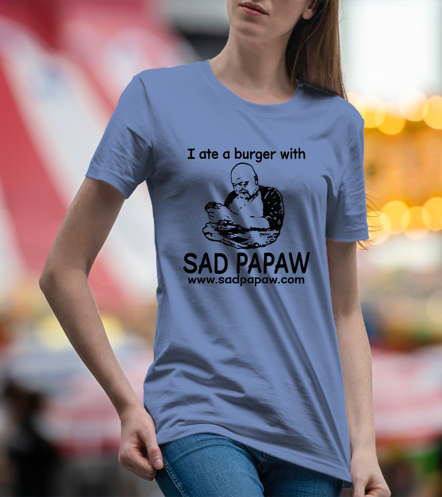 I Ate A Burger With Sad Papaw Www.sadpapaw.com T-Shirt