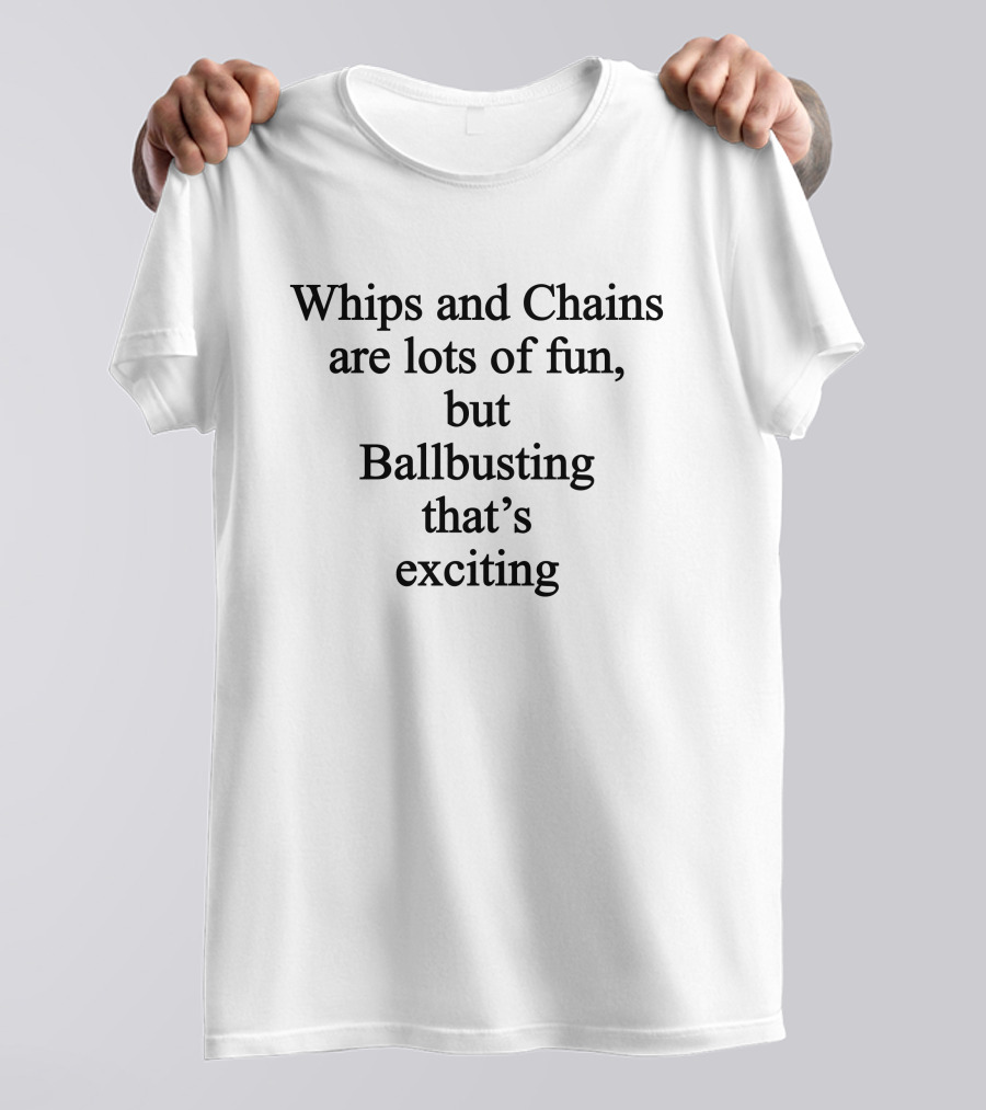 Whips And Chains Are Lots Of Fun But Ballbusting That's Exciting T-Shirt