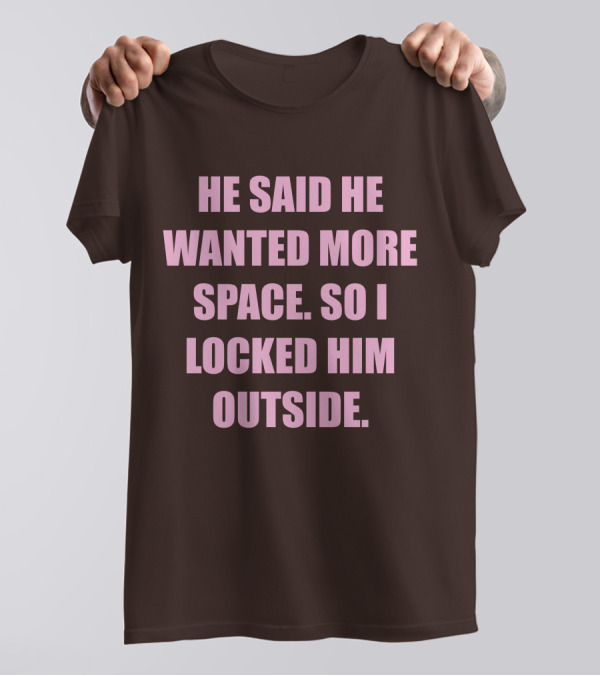 He Said He Wanted More Space So I Locked Him Outside T-Shirt