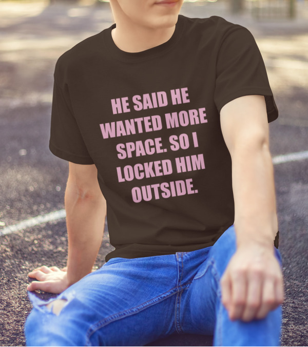 He Said He Wanted More Space So I Locked Him Outside T-Shirt