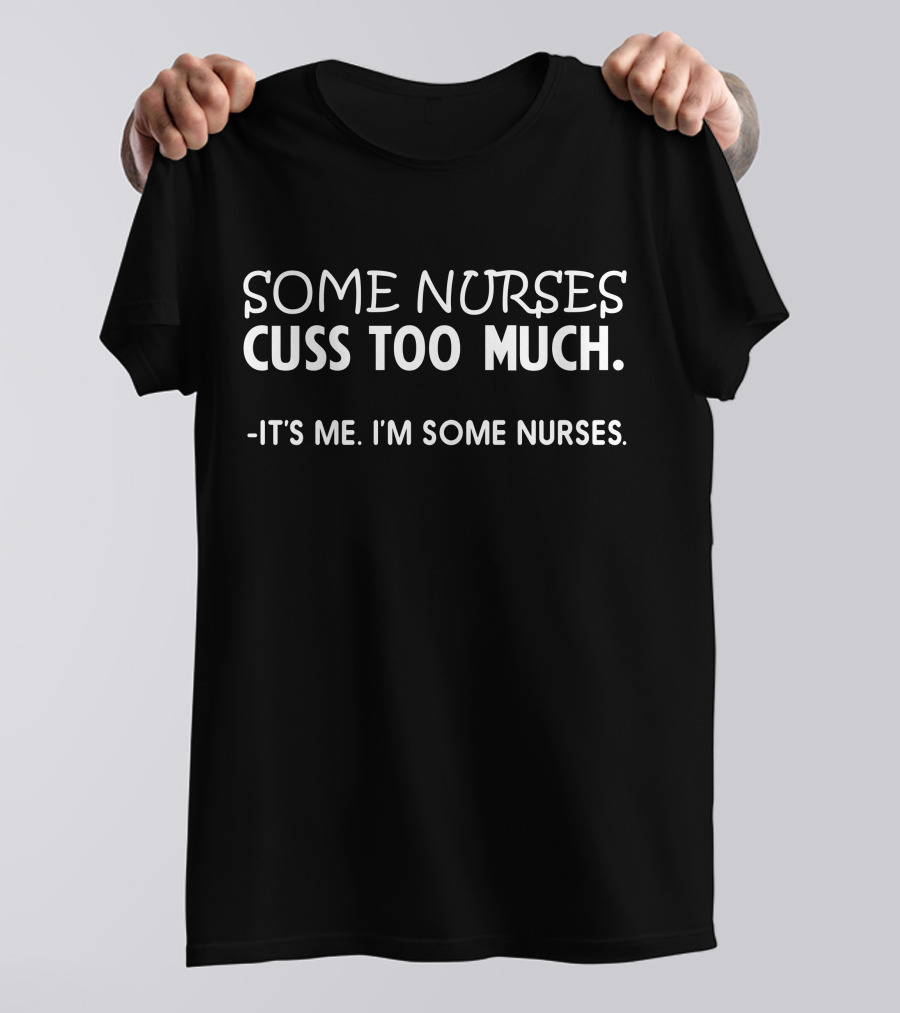 Some Nurses Cuss Too Much It's Me I'm Some Nurses T-Shirt