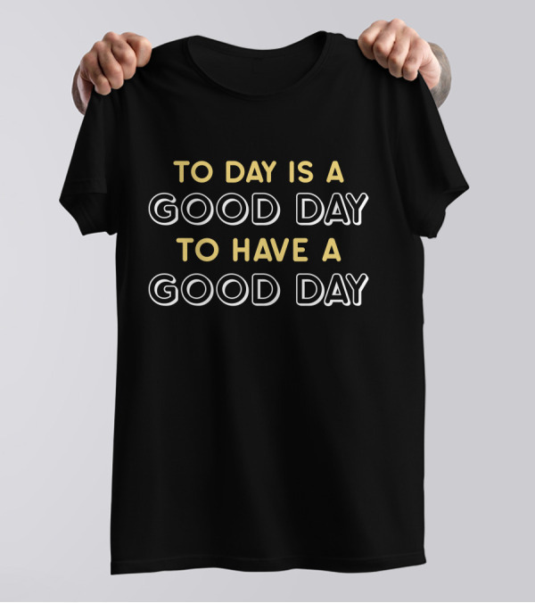 TO DAY IS A GOOD DAY TO HAVE A GOOD DAY T-Shirt