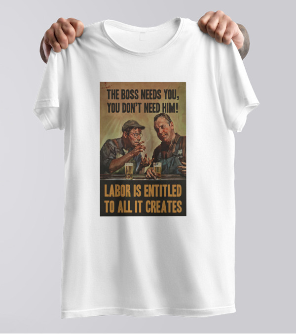 The Boss Needs You You Don't Need Him Labor Is Entitled To All It Creates T-Shirt