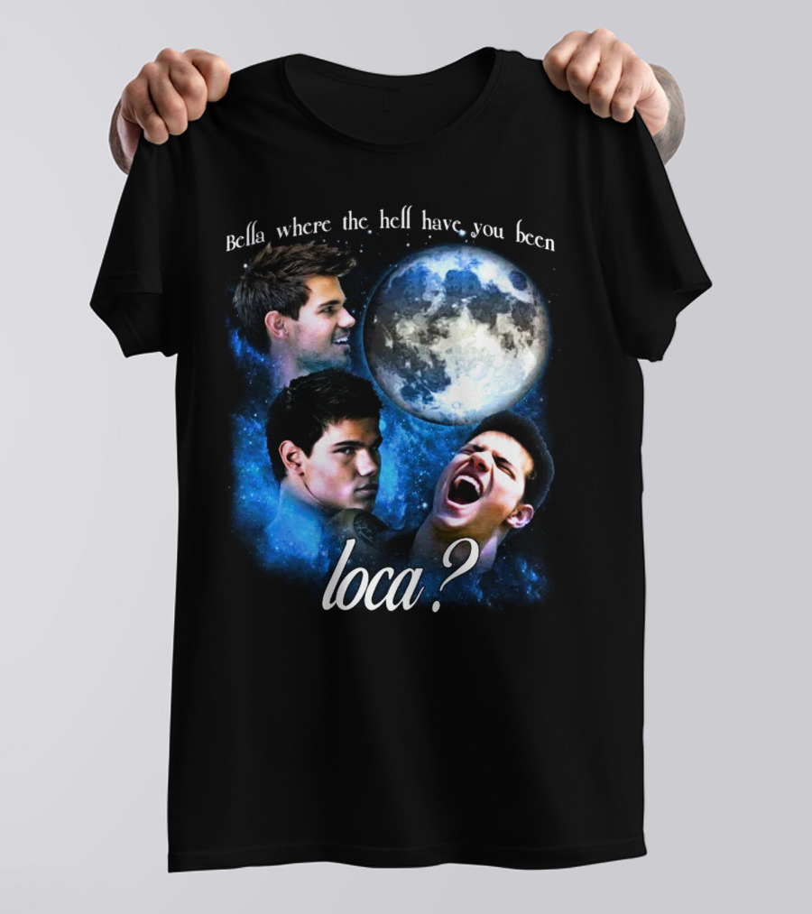 Bella Where The Hell Have You Been Loca Full Moon Faces T-Shirt