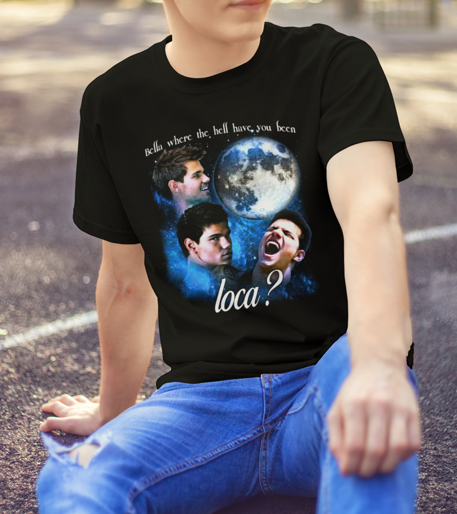 Bella Where The Hell Have You Been Loca Full Moon Faces T-Shirt