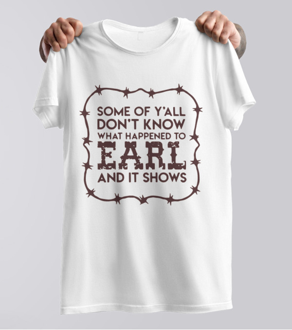 Some Of Y'all Don't Know What Happened To Earl And It Shows T-Shirt