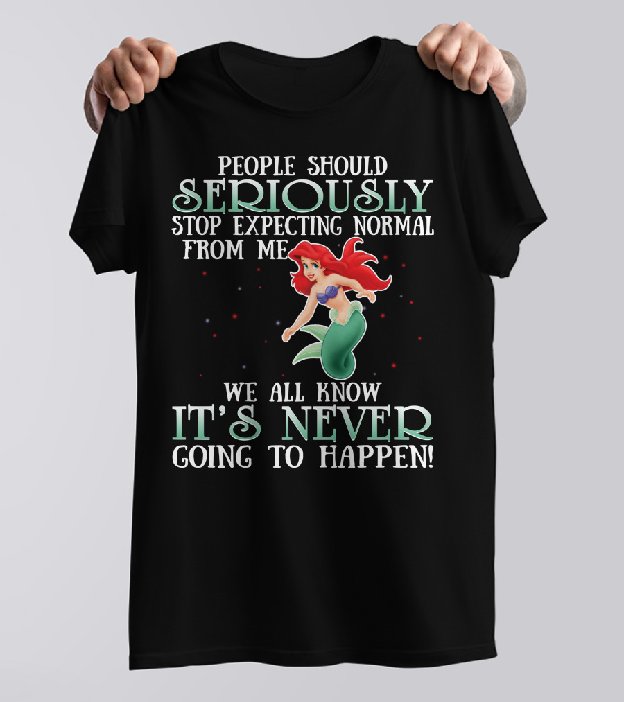 People Should Seriously Stop Expecting Normal From Me We All Know It's Never Going To Happen Ariel T-Shirt