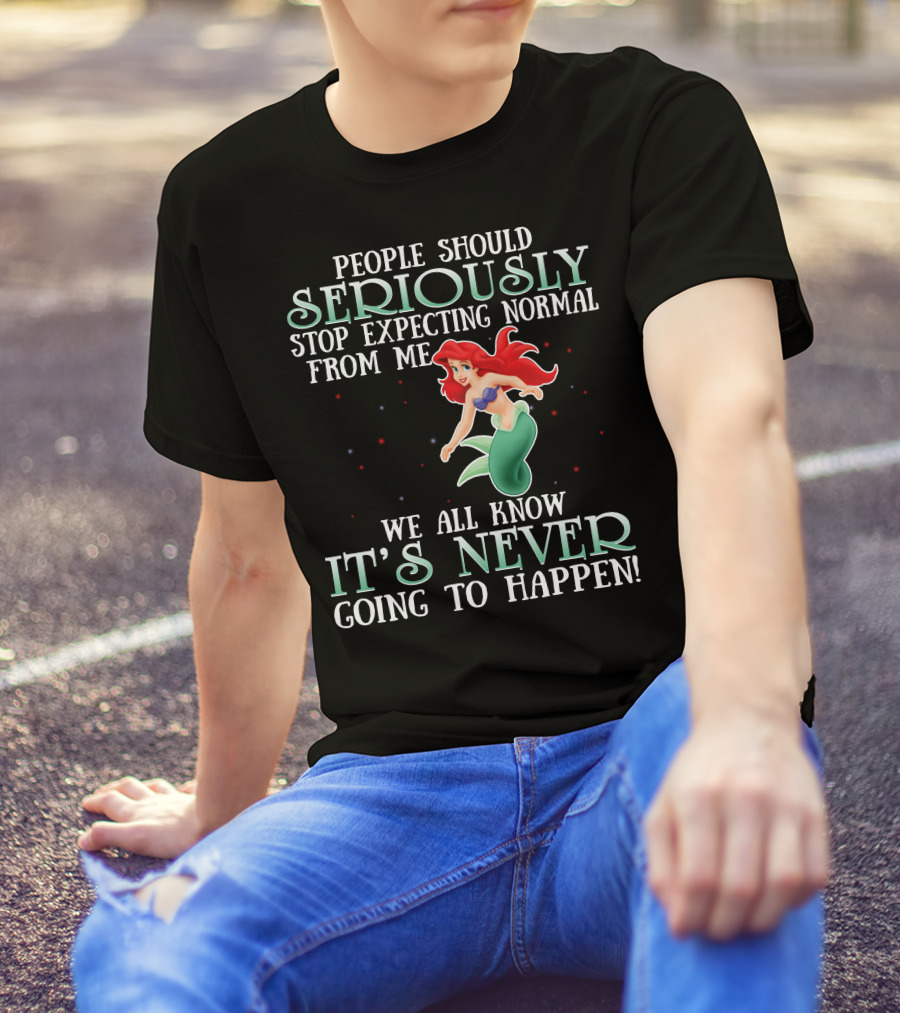 People Should Seriously Stop Expecting Normal From Me We All Know It's Never Going To Happen Ariel T-Shirt