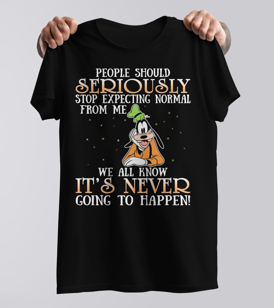 People Should Seriously Stop Expecting Normal From Me We All Know It's Never Going To Happen Goofy T-Shirt