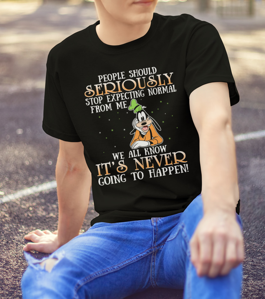 People Should Seriously Stop Expecting Normal From Me We All Know It's Never Going To Happen Goofy T-Shirt