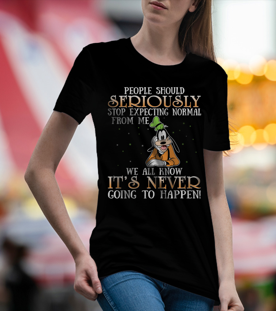 People Should Seriously Stop Expecting Normal From Me We All Know It's Never Going To Happen Goofy T-Shirt