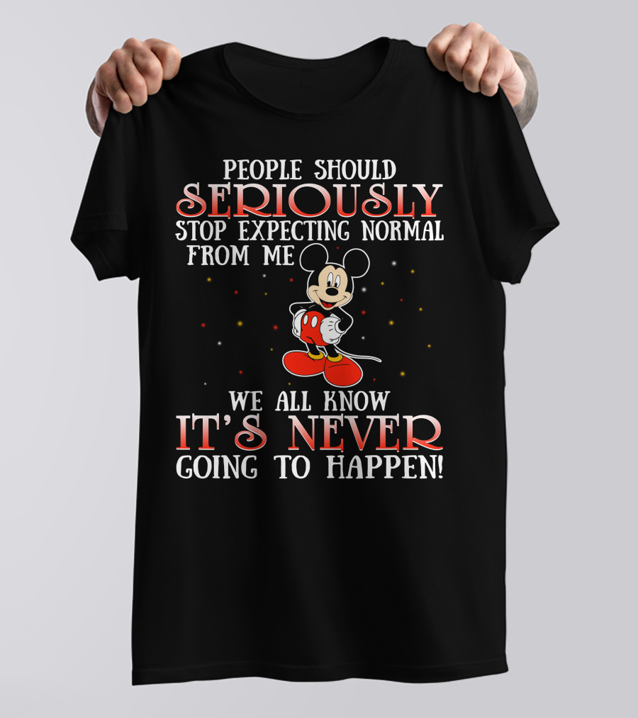 People Should Seriously Stop Expecting Normal From Me We All Know It’s Never Going To Happen Mickey T-Shirt