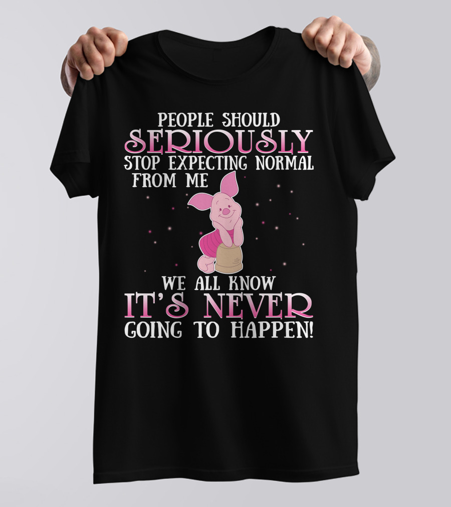 People Should Seriously Stop Expecting Normal We All Know It's Never Going To Happen Piglet T-Shirt