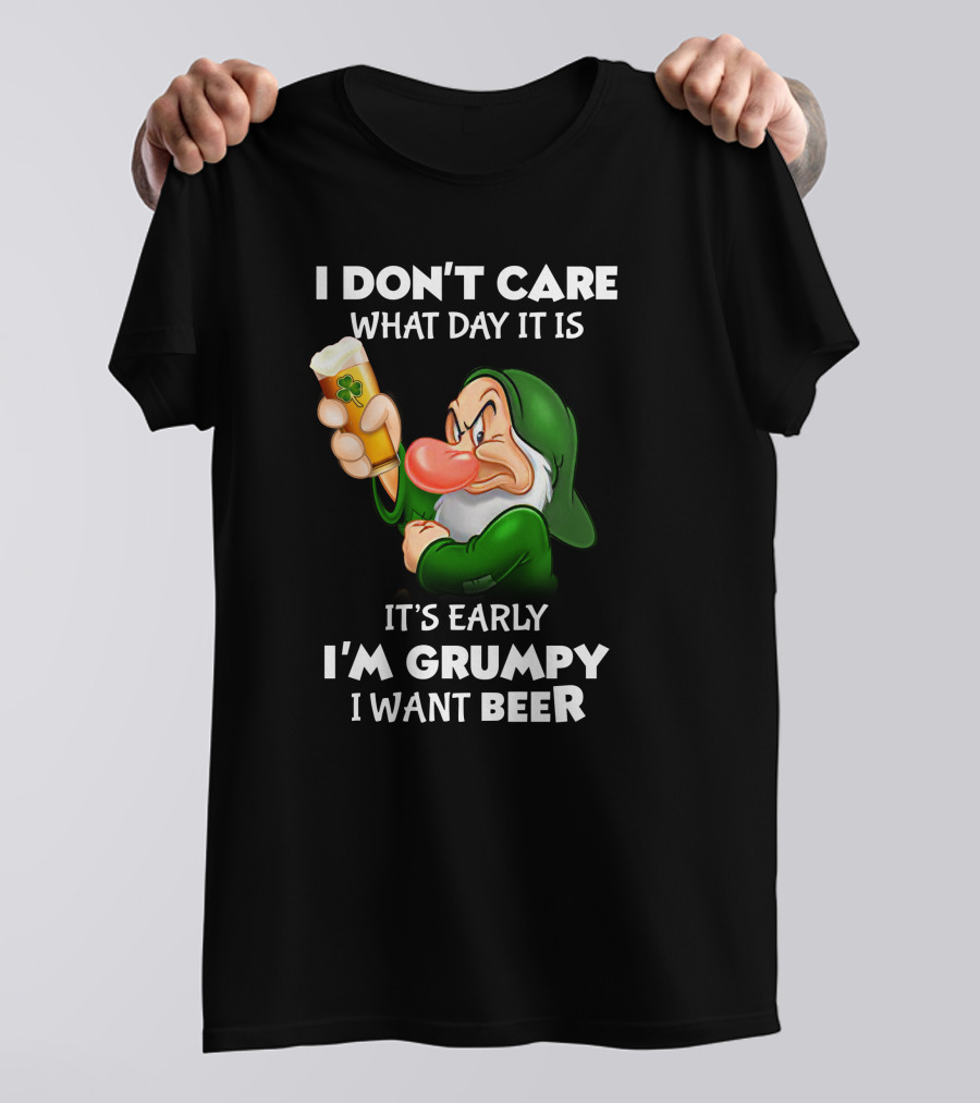 I Don't Care What Day It Is It's Early I'm Grumpy I Want Beer T-Shirt