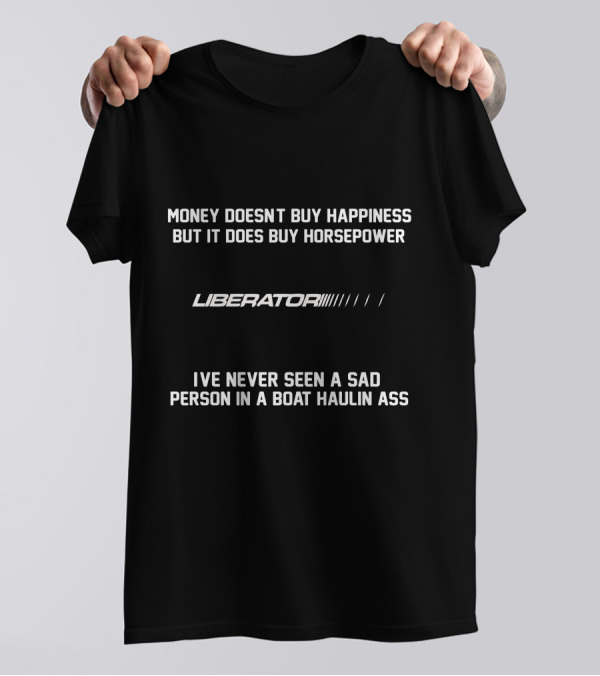 MONEY DOESN'T BUY HAPPINESS BUT IT DOES BUY HORSEPOWER LIBERATOR'S I'VE NEVER SEEN A SAD PERSON IN A BOAT HAULIN ASS T-Shirt