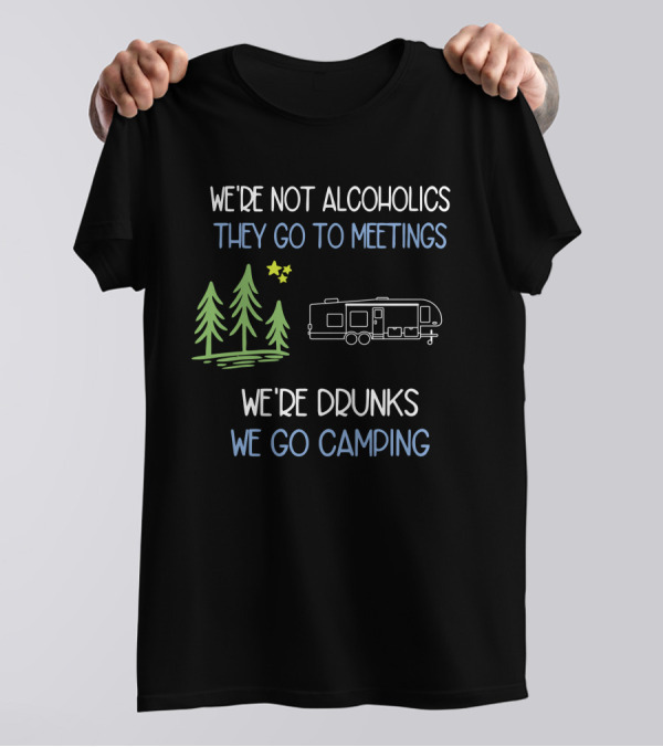 WE'RE NOT ALCOHOLICS THEY GO TO MEETINGS WE'RE DRUNKS WE GO CAMPING T-Shirt