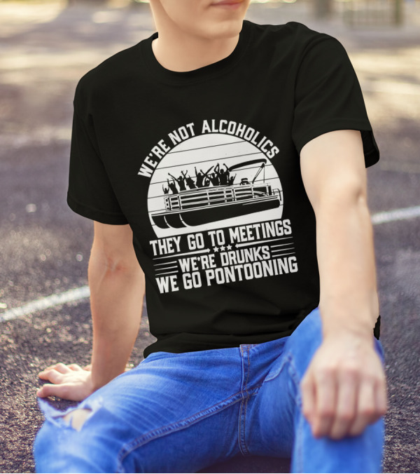 We're Not Alcoholics They Go To Meetings We're Drunks We Go Pontooning T-Shirt