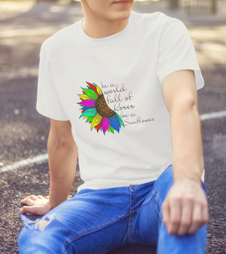In A World Full Of Roses Be A Sunflower Vibrant Colorful Blooms T-Shirt