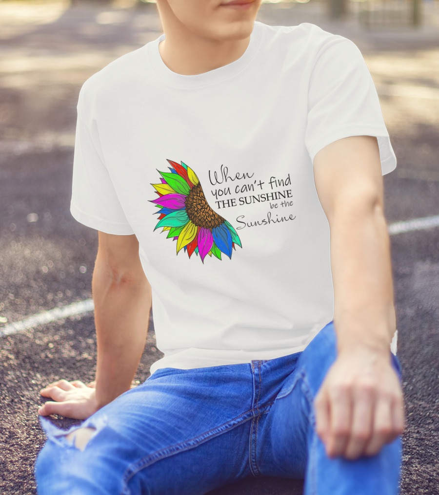 When You Can't Find The Sunshine Be The Sunshine Colorful Sunflower T-Shirt