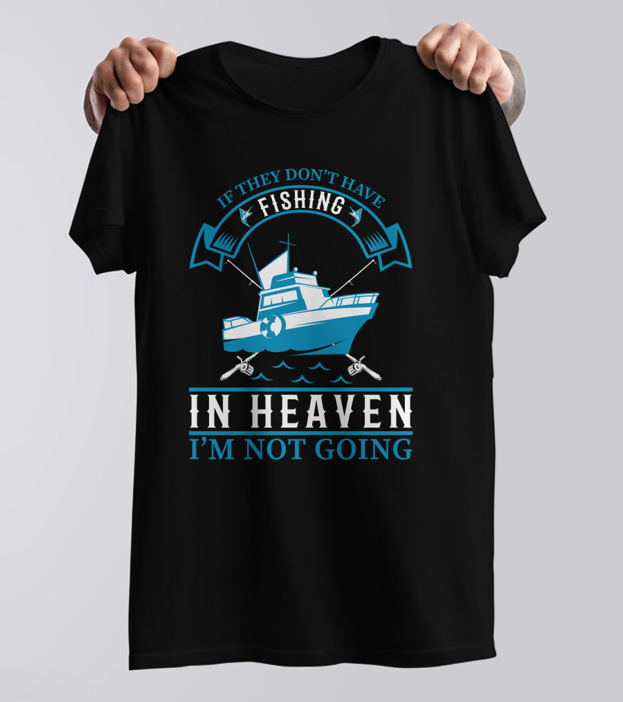 If They Don't Have Fishing In Heaven I'm Not Going T-Shirt