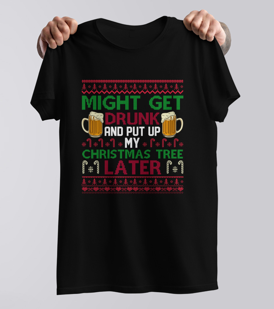 Might Get Drunk And Put Up My Christmas Tree Later T-Shirt