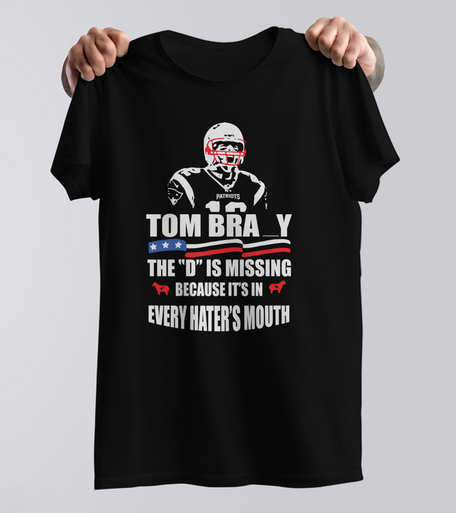 Tom Brady The D Is Missing Because It's In Every Hater's Mouth Patriots T-Shirt