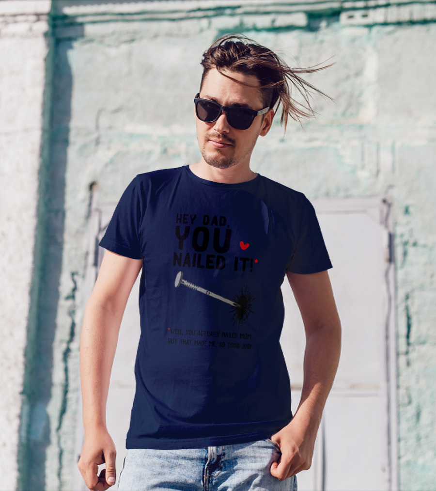 Hey Dad You Nailed It Well You Actually Nailed Mom But That Made Me So Good Job Funny Father's Day Humor T-Shirt