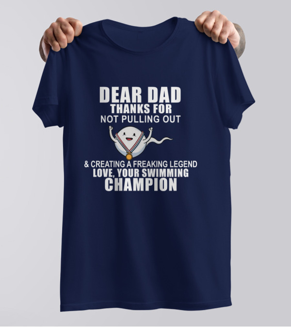 Dear Dad Thanks For Not Pulling Out And Creating A Freaking Legend Love Your Swimming Champion T-Shirt