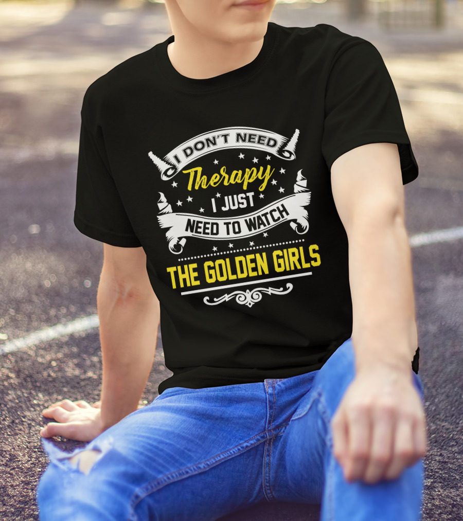 I Don't Need Therapy I Just Need To Watch The Golden Girls T-Shirt