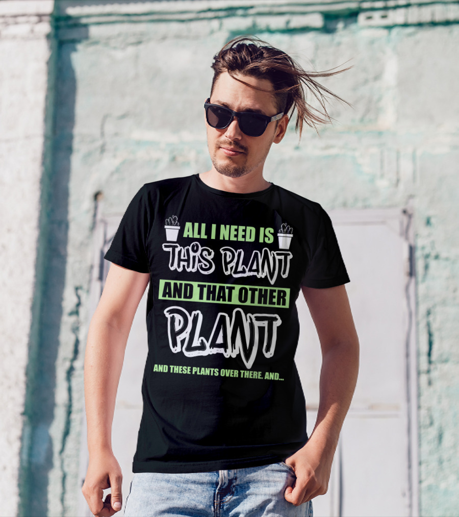 All I Need Is This Plant And That Other Plant And These Plants Over There Gardening Humor T-Shirt