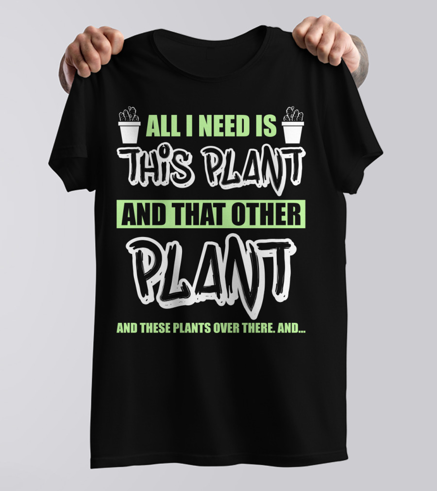 All I Need Is This Plant And That Other Plant And These Plants Over There Gardening Humor T-Shirt