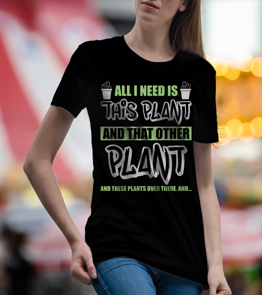 All I Need Is This Plant And That Other Plant And These Plants Over There Gardening Humor T-Shirt