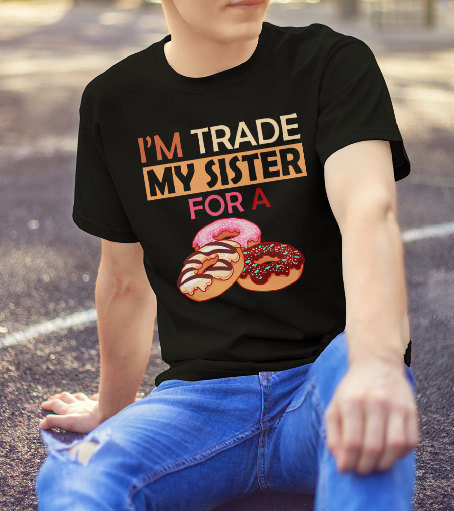 I'm Trade My Sister For A Donut Humor With Delicious Donuts T-Shirt