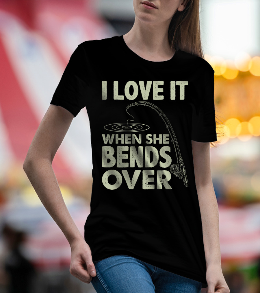 I Love It When She Bends Over Fishing Rod Humor T-Shirt